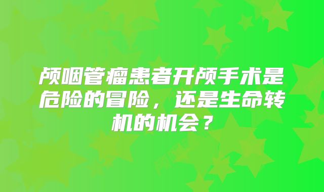 颅咽管瘤患者开颅手术是危险的冒险，还是生命转机的机会？