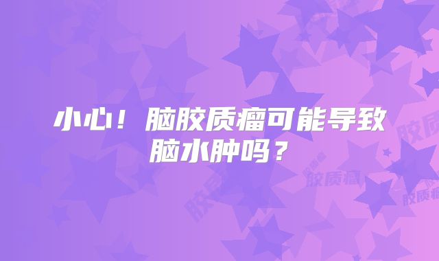 小心！脑胶质瘤可能导致脑水肿吗？
