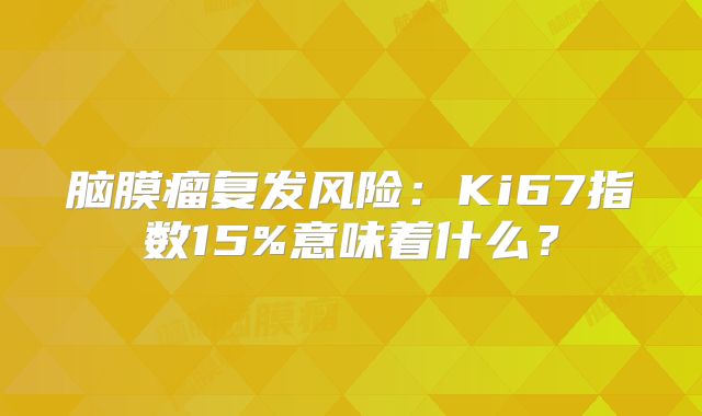 脑膜瘤复发风险：Ki67指数15%意味着什么？