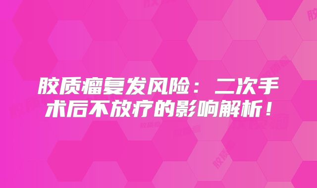 胶质瘤复发风险：二次手术后不放疗的影响解析！