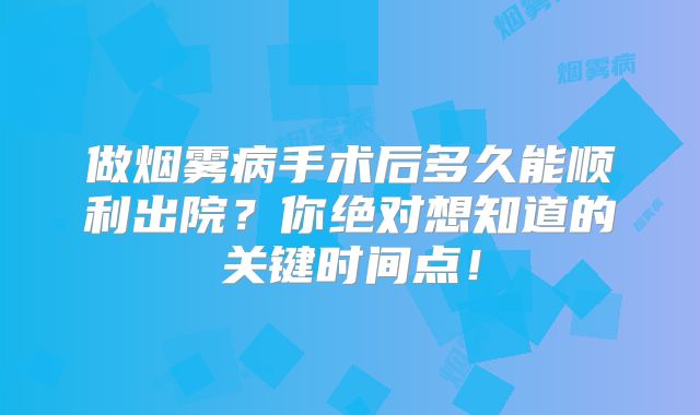 做烟雾病手术后多久能顺利出院？你绝对想知道的关键时间点！