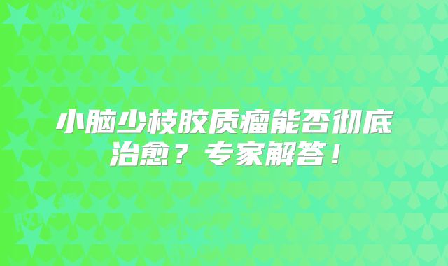 小脑少枝胶质瘤能否彻底治愈？专家解答！