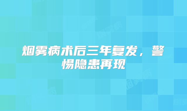 烟雾病术后三年复发，警惕隐患再现