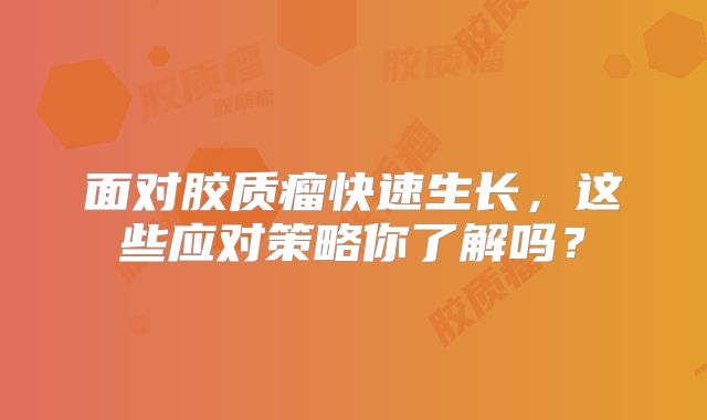 面对胶质瘤快速生长，这些应对策略你了解吗？