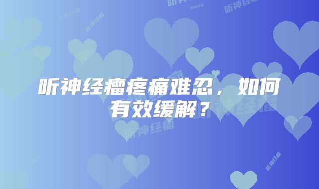 听神经瘤疼痛难忍，如何有效缓解？