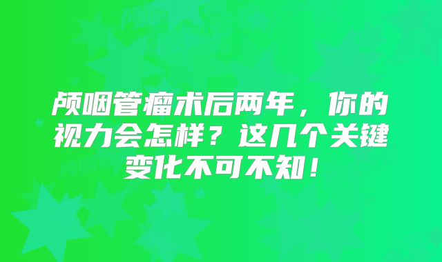 颅咽管瘤术后两年，你的视力会怎样？这几个关键变化不可不知！