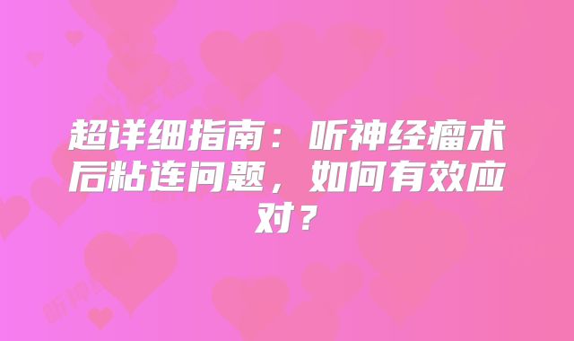 超详细指南：听神经瘤术后粘连问题，如何有效应对？