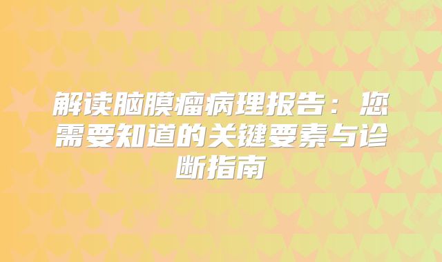 解读脑膜瘤病理报告：您需要知道的关键要素与诊断指南