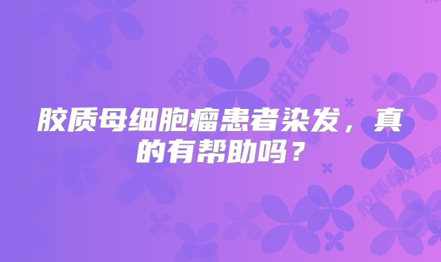 胶质母细胞瘤患者染发，真的有帮助吗？