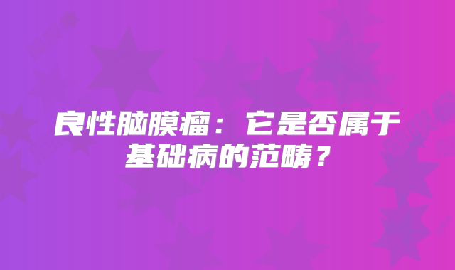 良性脑膜瘤：它是否属于基础病的范畴？