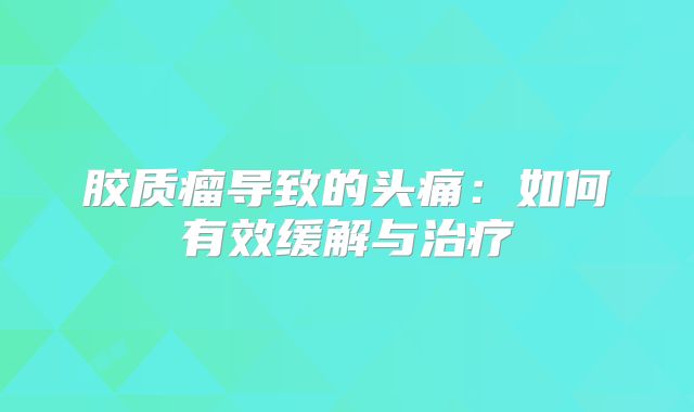 胶质瘤导致的头痛：如何有效缓解与治疗
