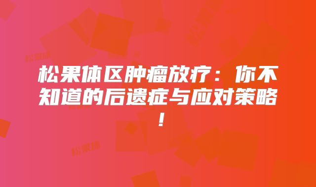 松果体区肿瘤放疗：你不知道的后遗症与应对策略！