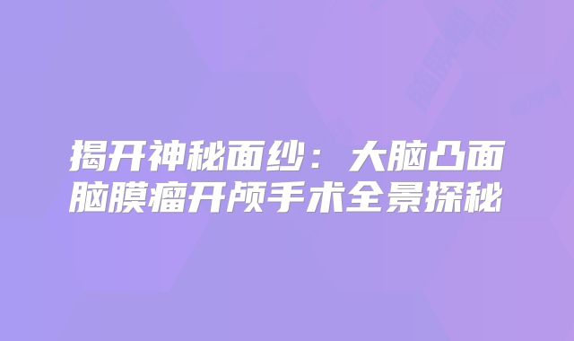 揭开神秘面纱：大脑凸面脑膜瘤开颅手术全景探秘