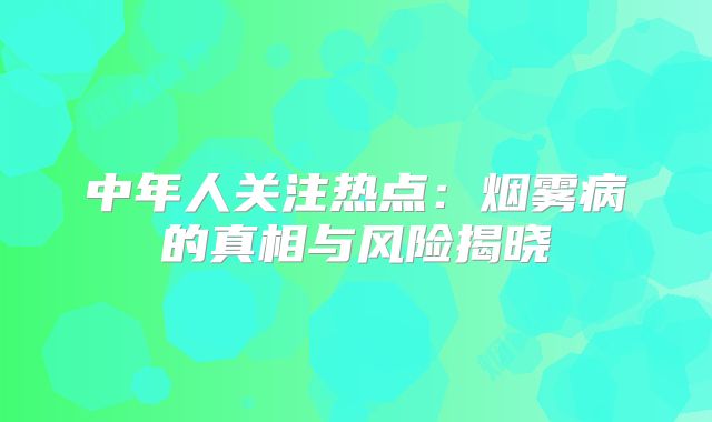 中年人关注热点：烟雾病的真相与风险揭晓