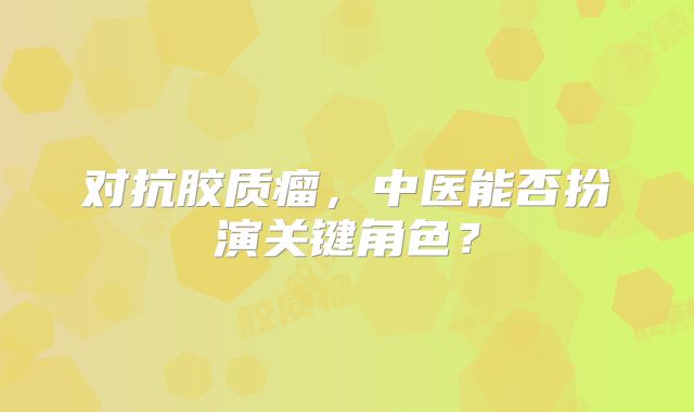 对抗胶质瘤，中医能否扮演关键角色？