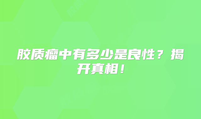 胶质瘤中有多少是良性？揭开真相！