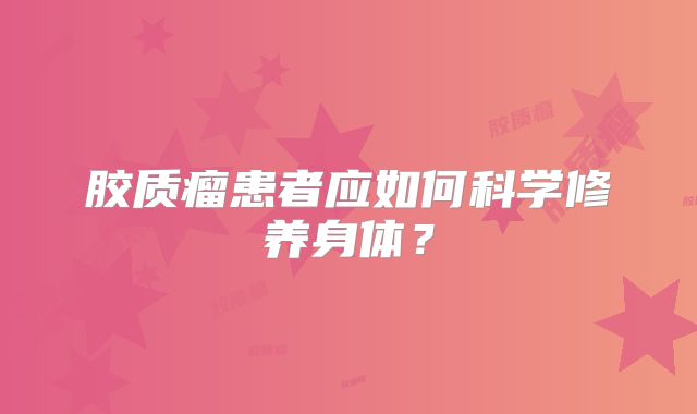 胶质瘤患者应如何科学修养身体？
