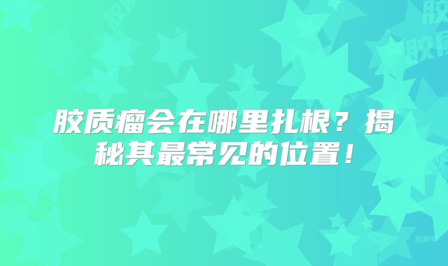 胶质瘤会在哪里扎根？揭秘其最常见的位置！