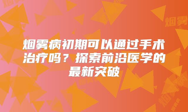 烟雾病初期可以通过手术治疗吗？探索前沿医学的最新突破