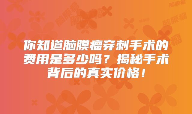 你知道脑膜瘤穿刺手术的费用是多少吗？揭秘手术背后的真实价格！