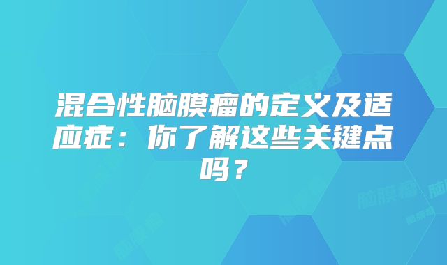 混合性脑膜瘤的定义及适应症：你了解这些关键点吗？