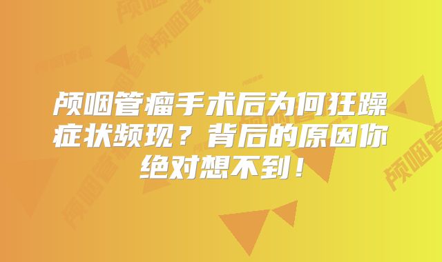 颅咽管瘤手术后为何狂躁症状频现？背后的原因你绝对想不到！