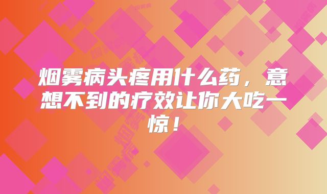 烟雾病头疼用什么药，意想不到的疗效让你大吃一惊！