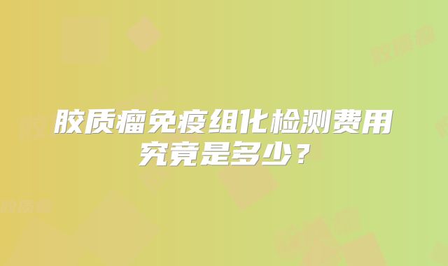 胶质瘤免疫组化检测费用究竟是多少？