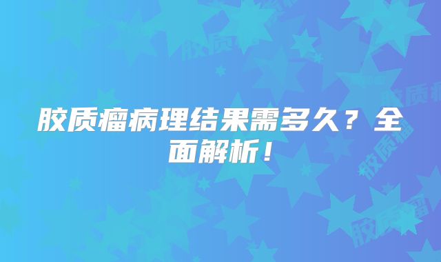 胶质瘤病理结果需多久？全面解析！