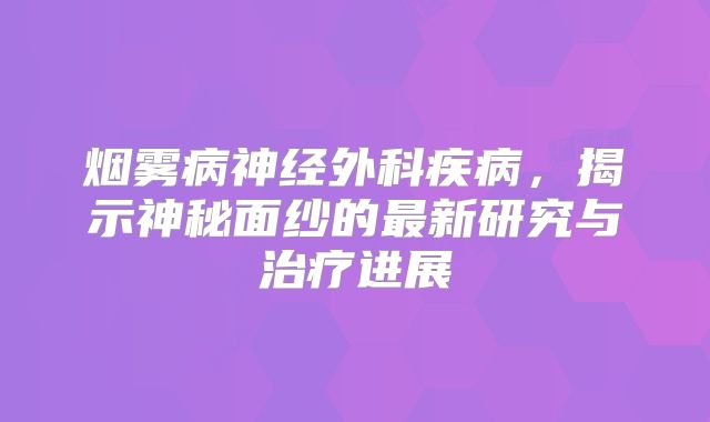 烟雾病神经外科疾病，揭示神秘面纱的最新研究与治疗进展