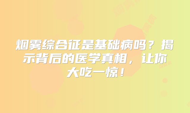 烟雾综合征是基础病吗？揭示背后的医学真相，让你大吃一惊！
