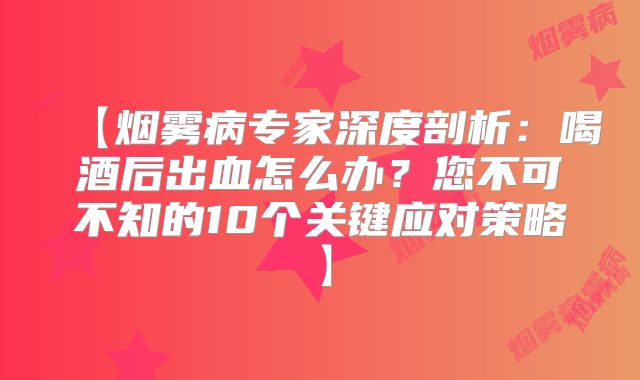 【烟雾病专家深度剖析：喝酒后出血怎么办？您不可不知的10个关键应对策略】