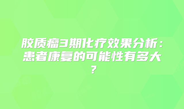 胶质瘤3期化疗效果分析：患者康复的可能性有多大？