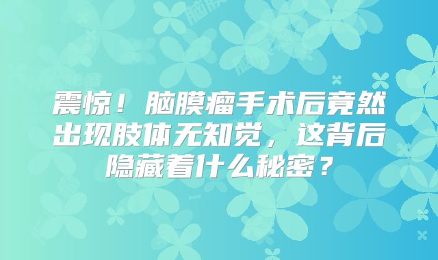 震惊！脑膜瘤手术后竟然出现肢体无知觉，这背后隐藏着什么秘密？