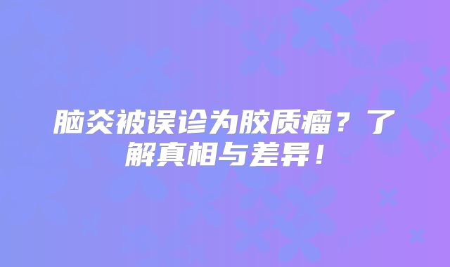 脑炎被误诊为胶质瘤？了解真相与差异！