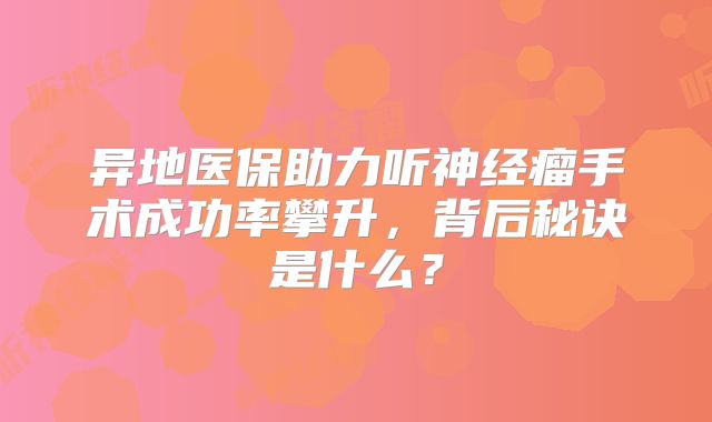 异地医保助力听神经瘤手术成功率攀升，背后秘诀是什么？