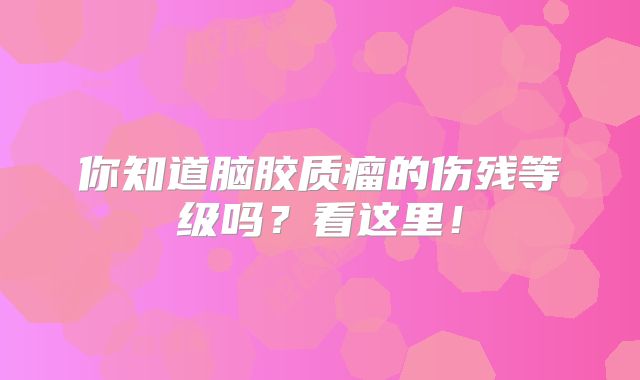 你知道脑胶质瘤的伤残等级吗？看这里！