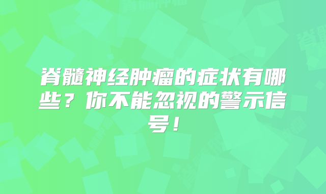 脊髓神经肿瘤的症状有哪些？你不能忽视的警示信号！