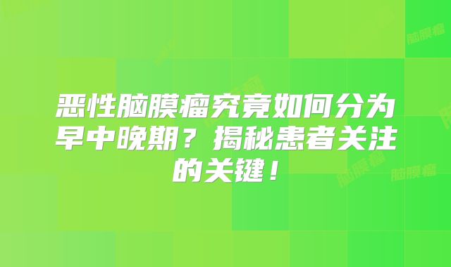 恶性脑膜瘤究竟如何分为早中晚期？揭秘患者关注的关键！