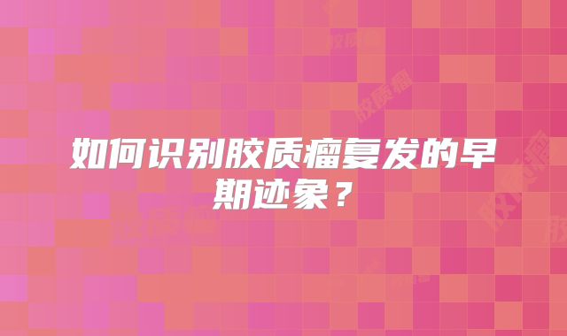 如何识别胶质瘤复发的早期迹象？