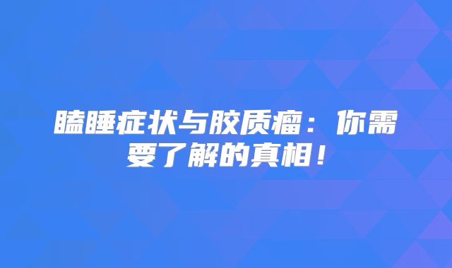 瞌睡症状与胶质瘤：你需要了解的真相！