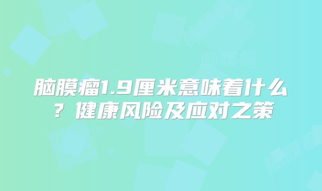 脑膜瘤1.9厘米意味着什么？健康风险及应对之策