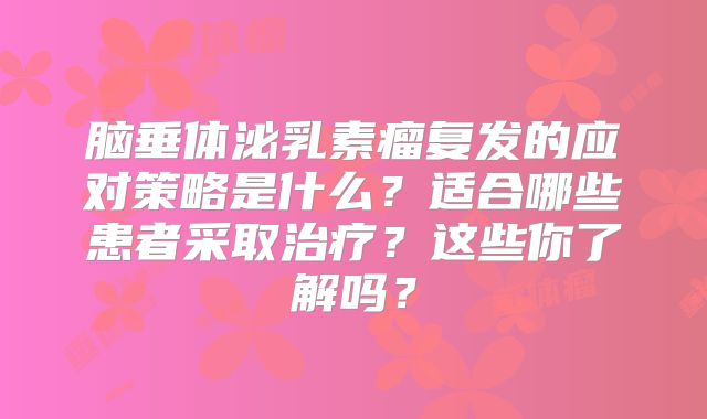 脑垂体泌乳素瘤复发的应对策略是什么？适合哪些患者采取治疗？这些你了解吗？