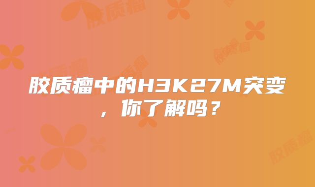 胶质瘤中的H3K27M突变，你了解吗？