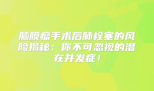 脑膜瘤手术后肺栓塞的风险揭秘：你不可忽视的潜在并发症！