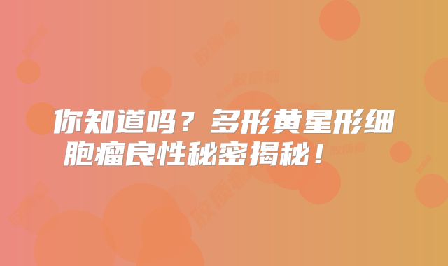 你知道吗？多形黄星形细胞瘤良性秘密揭秘！  