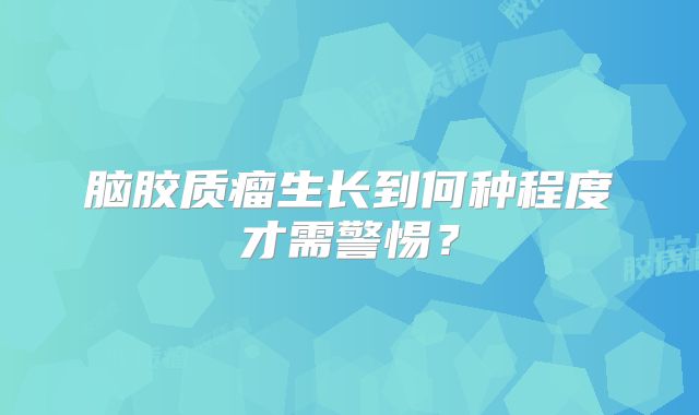 脑胶质瘤生长到何种程度才需警惕？