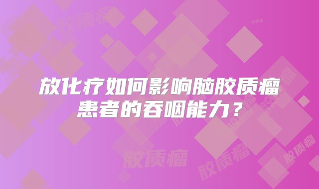 放化疗如何影响脑胶质瘤患者的吞咽能力？
