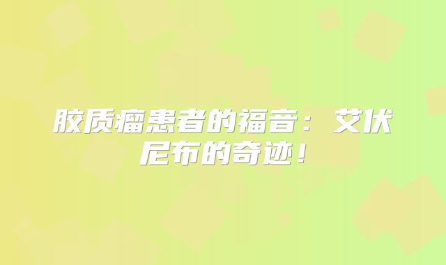 胶质瘤患者的福音：艾伏尼布的奇迹！