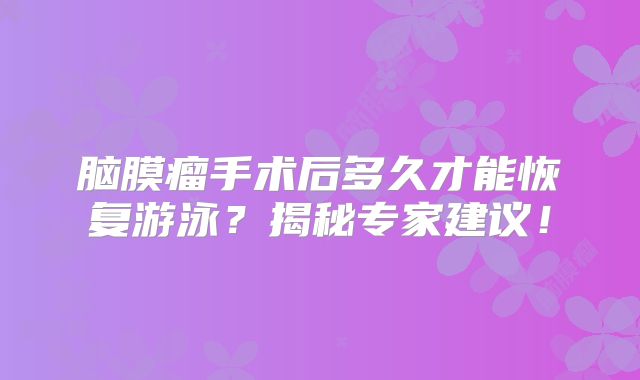 脑膜瘤手术后多久才能恢复游泳？揭秘专家建议！